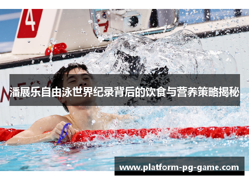 潘展乐自由泳世界纪录背后的饮食与营养策略揭秘 潘展乐自由泳世界纪录背后的饮食与营养策略揭秘