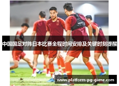中国国足对阵日本比赛全程时间安排及关键时刻提醒 中国国足对阵日本比赛全程时间安排及关键时刻提醒