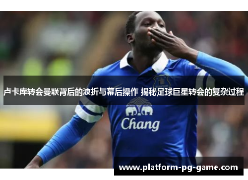 卢卡库转会曼联背后的波折与幕后操作 揭秘足球巨星转会的复杂过程