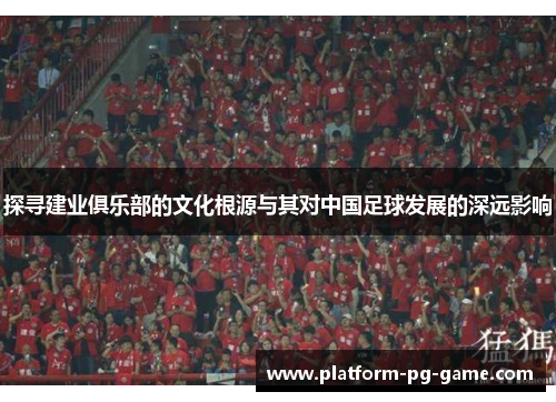 探寻建业俱乐部的文化根源与其对中国足球发展的深远影响 探寻建业俱乐部的文化根源与其对中国足球发展的深远影响