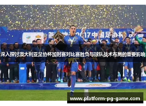 深入探讨澳大利亚足协杯加时赛对比赛胜负与球队战术布局的重要影响 深入探讨澳大利亚足协杯加时赛对比赛胜负与球队战术布局的重要影响