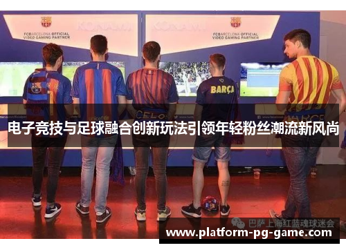 电子竞技与足球融合创新玩法引领年轻粉丝潮流新风尚 电子竞技与足球融合创新玩法引领年轻粉丝潮流新风尚