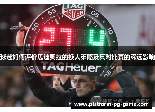 球迷如何评价瓜迪奥拉的换人策略及其对比赛的深远影响 球迷如何评价瓜迪奥拉的换人策略及其对比赛的深远影响