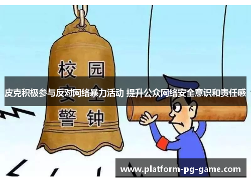 皮克积极参与反对网络暴力活动 提升公众网络安全意识和责任感 皮克积极参与反对网络暴力活动 提升公众网络安全意识和责任感