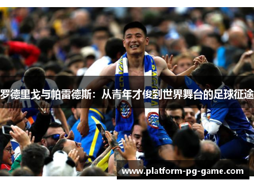 罗德里戈与帕雷德斯:从青年才俊到世界舞台的足球征途 罗德里戈与帕雷德斯:从青年才俊到世界舞台的足球征途