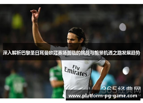 深入解析巴黎圣日耳曼欧冠赛场面临的挑战与前景机遇之路发展趋势 深入解析巴黎圣日耳曼欧冠赛场面临的挑战与前景机遇之路发展趋势