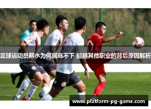 足球运动员薪水为何居高不下 超越其他职业的背后原因解析 足球运动员薪水为何居高不下 超越其他职业的背后原因解析