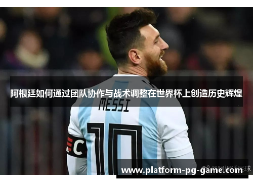 阿根廷如何通过团队协作与战术调整在世界杯上创造历史辉煌