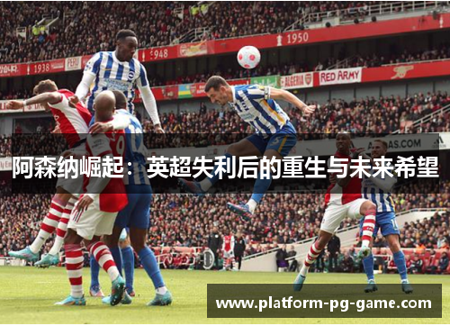 阿森纳崛起：英超失利后的重生与未来希望