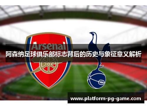 阿森纳足球俱乐部标志背后的历史与象征意义解析 阿森纳足球俱乐部标志背后的历史与象征意义解析