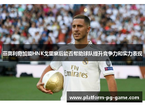 菲奥利奇加盟HNK戈里察后能否帮助球队提升竞争力和实力表现