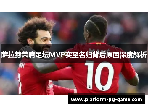 萨拉赫荣膺足坛MVP实至名归背后原因深度解析 萨拉赫荣膺足坛MVP实至名归背后原因深度解析