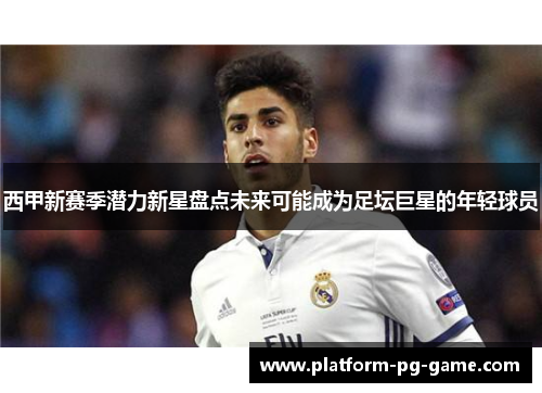 西甲新赛季潜力新星盘点未来可能成为足坛巨星的年轻球员