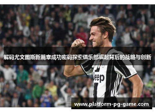 解码尤文图斯新篇章成功密码探索俱乐部崛起背后的战略与创新 解码尤文图斯新篇章成功密码探索俱乐部崛起背后的战略与创新