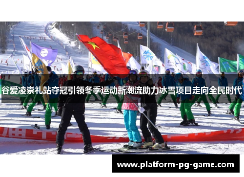 谷爱凌崇礼站夺冠引领冬季运动新潮流助力冰雪项目走向全民时代