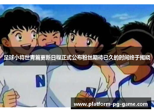 足球小将世青篇更新日程正式公布粉丝期待已久的时间终于揭晓