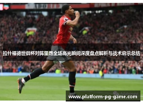 拉什福德世俱杯对阵里昂全场高光瞬间深度盘点解析与战术启示总结 拉什福德世俱杯对阵里昂全场高光瞬间深度盘点解析与战术启示总结