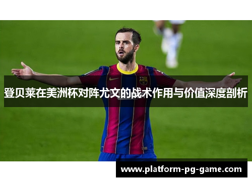 登贝莱在美洲杯对阵尤文的战术作用与价值深度剖析 登贝莱在美洲杯对阵尤文的战术作用与价值深度剖析
