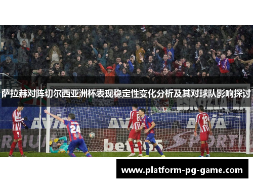 萨拉赫对阵切尔西亚洲杯表现稳定性变化分析及其对球队影响探讨 萨拉赫对阵切尔西亚洲杯表现稳定性变化分析及其对球队影响探讨
