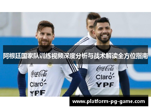 阿根廷国家队训练视频深度分析与战术解读全方位指南 阿根廷国家队训练视频深度分析与战术解读全方位指南