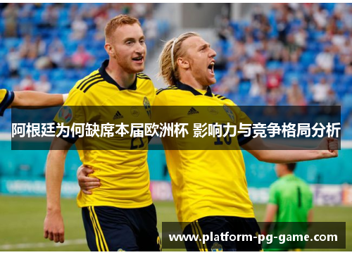 阿根廷为何缺席本届欧洲杯 影响力与竞争格局分析 阿根廷为何缺席本届欧洲杯 影响力与竞争格局分析