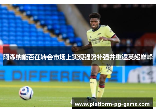 阿森纳能否在转会市场上实现强势补强并重返英超巅峰 阿森纳能否在转会市场上实现强势补强并重返英超巅峰