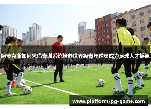 阿贾克斯如何凭借青训系统培养世界级青年球员成为足球人才摇篮 阿贾克斯如何凭借青训系统培养世界级青年球员成为足球人才摇篮