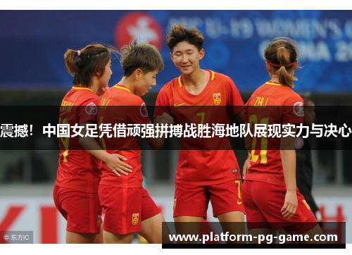 震撼!中国女足凭借顽强拼搏战胜海地队展现实力与决心 震撼!中国女足凭借顽强拼搏战胜海地队展现实力与决心
