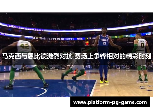 马克西与恩比德激烈对抗 赛场上争锋相对的精彩时刻