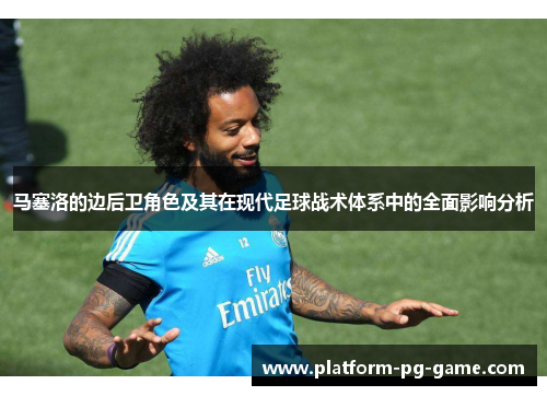 马塞洛的边后卫角色及其在现代足球战术体系中的全面影响分析 马塞洛的边后卫角色及其在现代足球战术体系中的全面影响分析