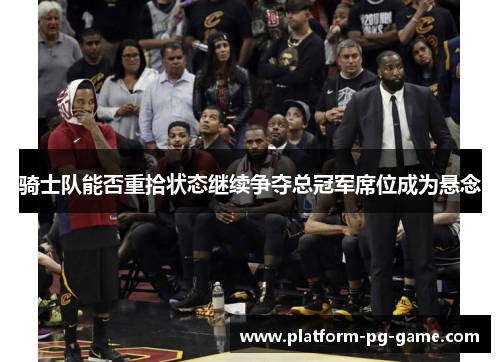 骑士队能否重拾状态继续争夺总冠军席位成为悬念 骑士队能否重拾状态继续争夺总冠军席位成为悬念