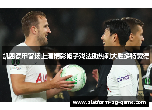 凯恩德甲客场上演精彩帽子戏法助热刺大胜多特蒙德